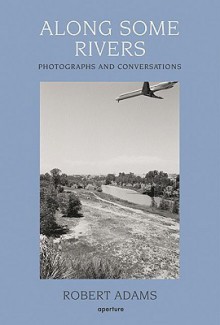 Along Some Rivers: Photographs and Conversations - Robert Adams, Richard B. Woodward