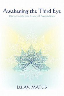 Awakening the Third Eye: Discovering the True Essence of Recapitulation - Lujan Matus