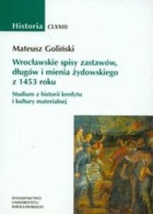 Wrocławskie spisy zastawów, długów i mienia żydowskiego z 1453 roku. Studium z historii kredytu i kultury materialnej - Mateusz Goliński