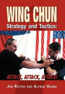 Wing Chun Strategy and Tactics: Attack, Attack, Attack - Jon Rister, Alfred Huang