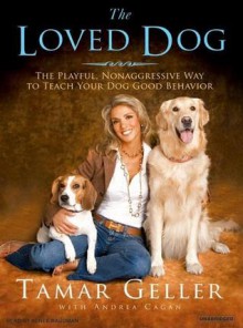 The Loved Dog: The Playful, Nonaggressive Way to Teach Your Dog Good Behavior - Tamar Geller, Andrea Cagan