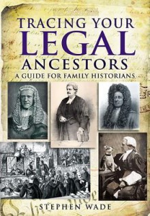 Tracing Your Legal Ancestors: A Guide for Family Historians - Stephen Wade