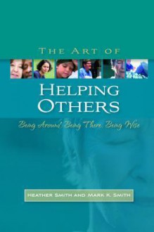 The Art of Helping Others: Being Around, Being There, Being Wise - Heather Smith, Mark K. Smith