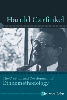 Harold Garfinkel: The Creation and Development of Ethnomethodology - Dirk vom Lehn, Robert Dingwall