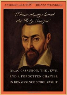 "I have always loved the Holy Tongue": Isaac Casaubon, the Jews, and a Forgotten Chapter in Renaissance Scholarship (Carl Newell Jackson Lectures) - Anthony Grafton