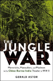 The Jungle War: Mavericks, Marauders and Madmen in the China-Burma-India Theater of World War II - Gerald Astor