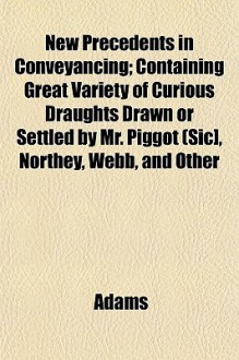 New precedents in conveyancing : containing great variety of curious draughts ... drawn or settled by Mr. Piggot [sic], Northey, Webb, and other eminent hands, and now publish'd from original manuscripts with a compleat table to the whole - John Adams