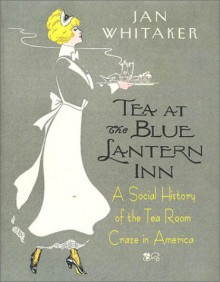 Tea at the Blue Lantern Inn: A Social History of the Tea Room Craze in America - Jan Whitaker