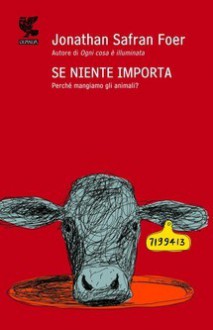 Se niente importa: Perché mangiamo gli animali? - Jonathan Safran Foer, Irene Abigail Piccinini