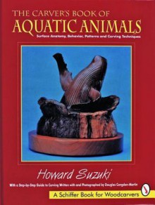 The Carver's Book of Aquatic Animals: Surface Anatomy, Behavior, Patterns and Carving Techniques - Howard Suzuki, Douglas Congdon-Martin