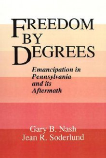 Freedom by Degrees: Emancipation in Pennsylvania and Its Aftermath - Gary B. Nash, Jean R. Soderlund