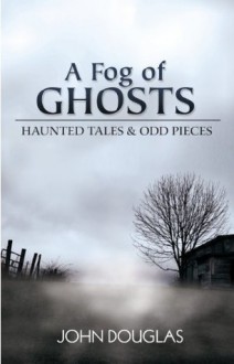 A Fog of Ghosts: Haunted Tales & Odd Pieces - John Douglas