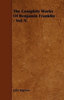 The Complete Works of Benjamin Franklin - Vol. V. - John Bigelow