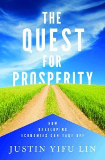 The Quest for Prosperity: How Developing Economies Can Take Off - Justin Yifu Lin