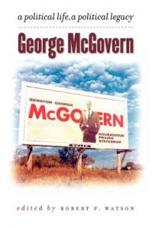 George McGovern: A Political Life, a Political Legacy - Robert P. Watson