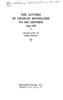 Letters of Charles Baudelaire to His Mother, 1833-1866 Eighteen Thirty-Three - Eighteen Sixty-Six - Charles Baudelaire, Arthur Symons