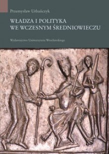 Władza i polityka we wczesnym średniowieczu - Przemysław Urbańczyk