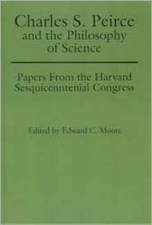 Charles S. Peirce and the Philosophy of Science: Papers from the Harvard Sesquicentennial Congress - Edward C. Moore