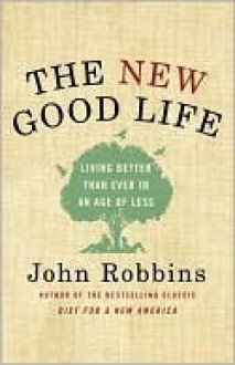 The New Good Life: Living Better Than Ever in an Age of Less - John Robbins