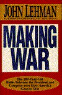 Making War: The 200-Year-Old Battle Between the President and Congress Over How America Goes to War - John Lehman