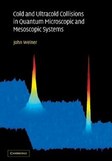 Cold and Ultracold Collisions in Quantum Microscopic and Mesoscopic Systems - John Weiner