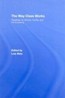 The Way Class Works: Readings on School, Family, and the Economy - Lois Weis