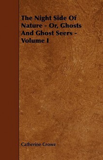 The Night Side of Nature - Or, Ghosts and Ghost Seers - Volume I - Catherine Crowe