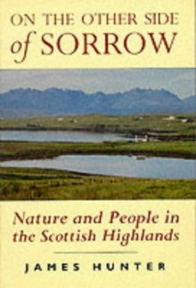 On the Other Side of Sorrow: Nature & People in the Scottish Highlands - James Hunter