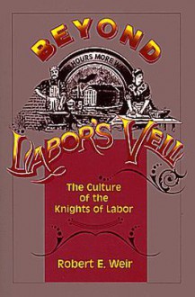 Beyond Labor's Veil: The Culture of the Knights of Labor - Robert E. Weir