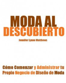 Moda al Descubierto: Cómo Comenzar y Administrar tu Propio Negocio de Diseño de Moda - Jennifer Lynne Matthews-Fairbanks, Jeser Garcia