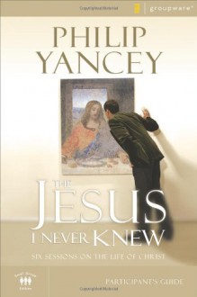 The Jesus I Never Knew Participant's Guide: Six Sessions on the Life of Christ (Groupware Small Group Edition) - Philip Yancey