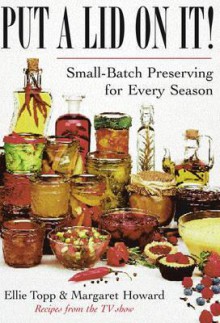 Put A Lid On It: Small Batch Preserving For Every Season - Margaret Harwood, Ellie Topp