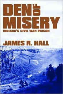 Den of Misery: Indiana's Civil War Prison - James R. Hall