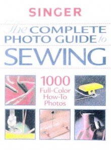 Complete Photo Guide to Sewing: 1000 Full-Color How-To Photos - Singer Sewing Company