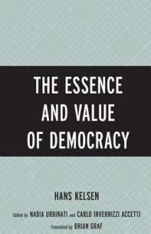 The Essence and Value of Democracy - Hans Kelsen, Nadia Urbinati, Carlo Invernizzi Accetti, Brian Graf