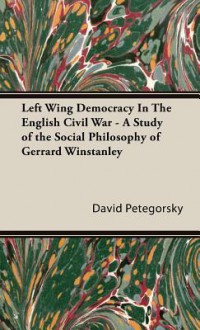 Left Wing Democracy in the English Civil War - A Study of the Social Philosophy of Gerrard Winstanley - David W. Petegorsky