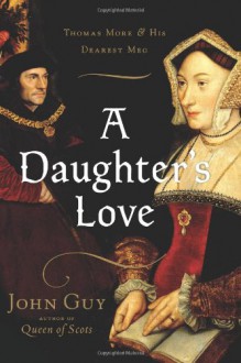 A Daughter's Love: Thomas More and His Dearest Meg - John Guy