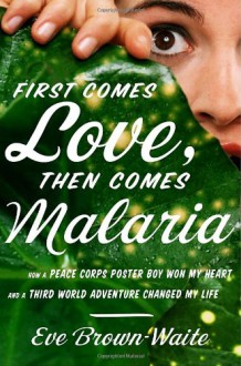 First Comes Love, then Comes Malaria: How a Peace Corps Poster Boy Won My Heart and a Third World Adventure Changed My Life - Eve Brown-Waite