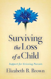 Surviving the Loss of a Child: Support for Grieving Parents - Elizabeth B. Brown