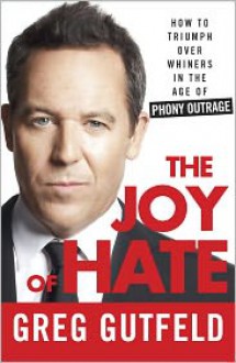 The Joy of Hate: How to Triumph over Whiners in the Age of Phony Outrage - Greg Gutfeld