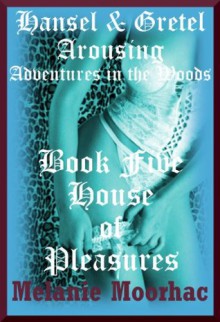 The House of Pleasures: A Fairy Tale Erotica Story (Hansel and Gretel Arousing) - Melanie Moorhac