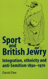 Sport and British Jewry: Integration, ethnicity and anti-Semitism, 1890-1970 - David Dee