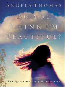 Do You Think I'm Beautiful? the Question Every Woman Asks - Angela Thomas