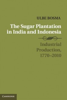 The Sugar Plantation in India and Indonesia (Studies in Comparative World History) - Ulbe Bosma