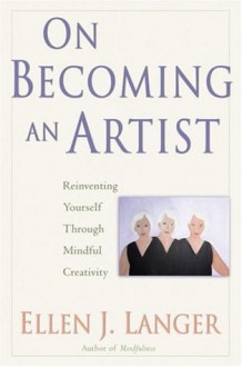 On Becoming an Artist: Reinventing Yourself Through Mindful Creativity - Ellen J. Langer