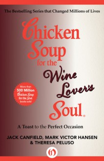 Chicken Soup for the Wine Lover's Soul: A Toast to the Perfect Occasion - Jack Canfield, Mark Victor Hansen, Theresa Peluso