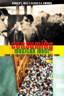 Consuming Mexican Labor: From the Bracero Program to NAFTA - Ronald L. Mize, Alicia C.S. Swords