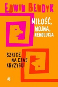 Miłość, wojna, rewolucja. Szkice na czas kryzysu. - Edwin Bendyk