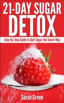 21-Day Sugar Detox: Step-by-Step Guide to Quit Sugar the Smart Way - Sarah Green