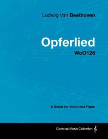 Ludwig Van Beethoven - Opferlied - Woo126 - A Score for Voice and Piano - Ludwig van Beethoven